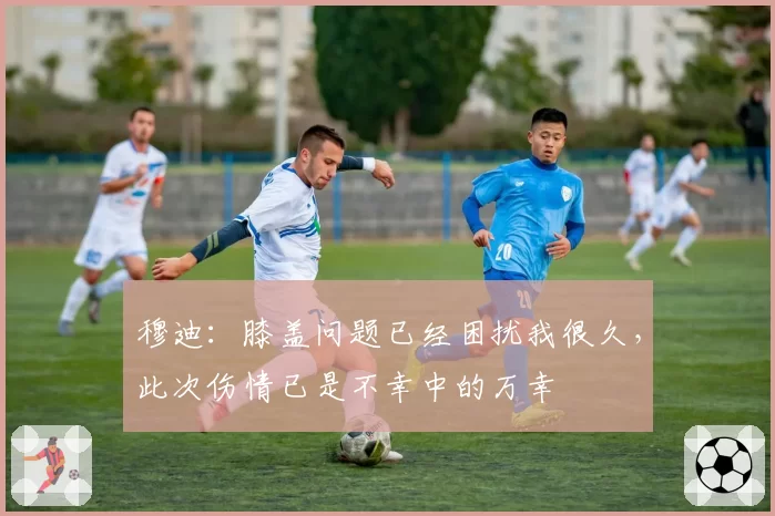 穆迪：膝盖问题已经困扰我很久，此次伤情已是不幸中的万幸