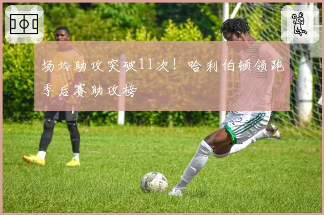 场均助攻突破11次！哈利伯顿领跑季后赛助攻榜