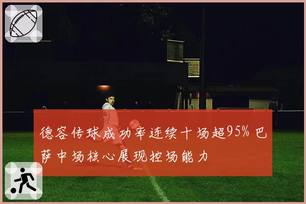 德容传球成功率连续十场超95% 巴萨中场核心展现控场能力