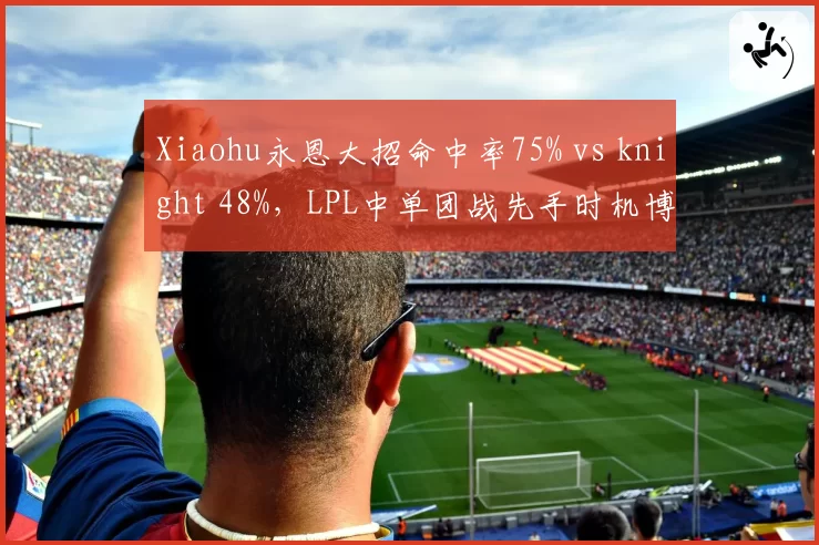 Xiaohu永恩大招命中率75% vs knight 48%,LPL中单团战先手时机博弈