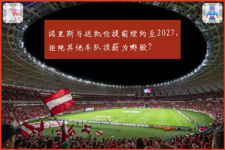 诺里斯与迈凯伦提前续约至2027，拒绝其他车队顶薪为哪般？