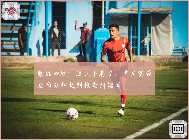 数据回顾:近三个赛季,季后赛最后两分钟裁判报告纠错率