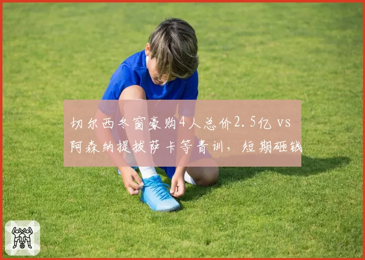 切尔西冬窗豪购4人总价2.5亿 vs 阿森纳提拔萨卡等青训，短期砸钱与长期培养孰优
