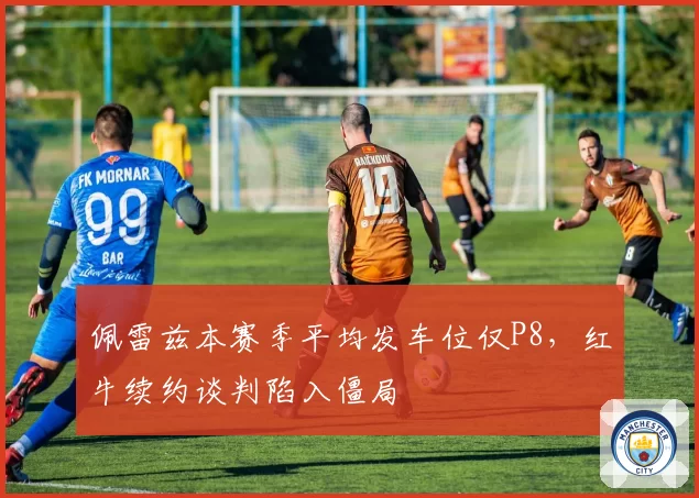 佩雷兹本赛季平均发车位仅P8，红牛续约谈判陷入僵局