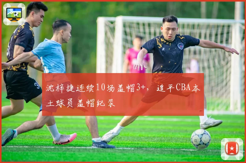 沈梓捷连续10场盖帽3+，追平CBA本土球员盖帽纪录
