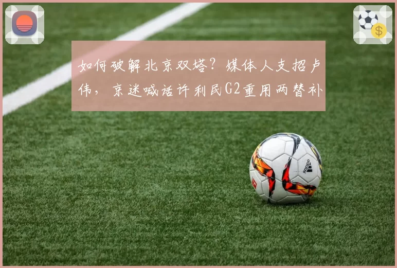 如何破解北京双塔？媒体人支招卢伟，京迷喊话许利民G2重用两替补