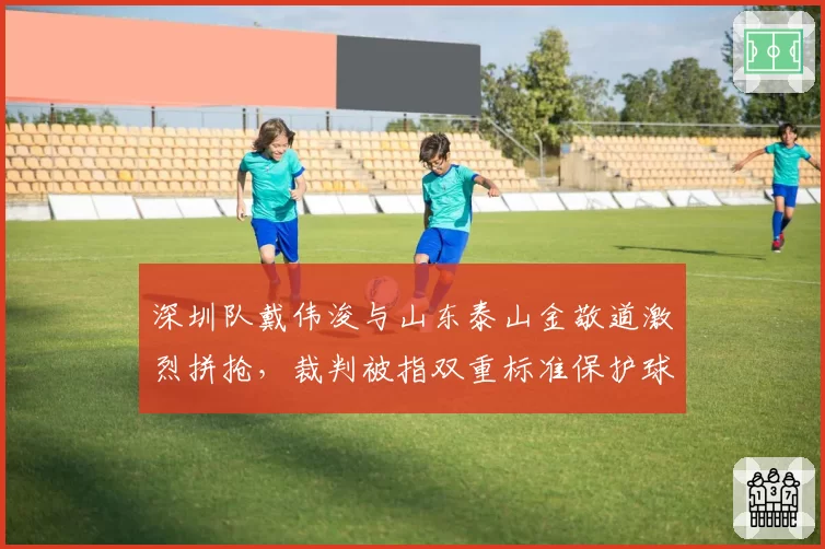 深圳队戴伟浚与山东泰山金敬道激烈拼抢，裁判被指双重标准保护球星？