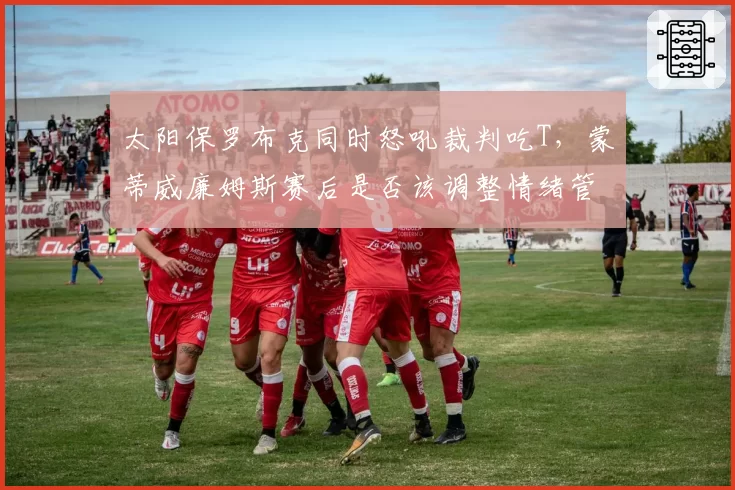 太阳保罗布克同时怒吼裁判吃T，蒙蒂威廉姆斯赛后是否该调整情绪管理