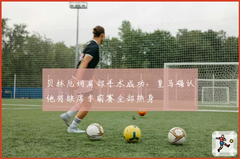 贝林厄姆肩部手术成功，皇马确认他将缺席季前赛全部热身