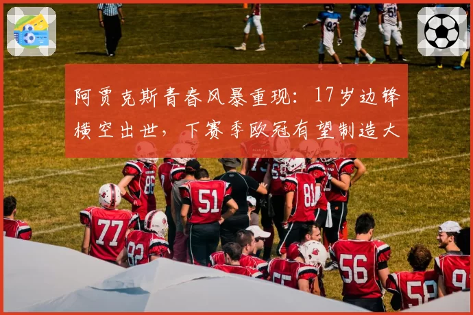阿贾克斯青春风暴重现：17岁边锋横空出世，下赛季欧冠有望制造大冷门