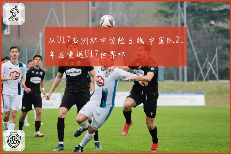 从U17亚洲杯中惊险出线 中国队21年后重返U17世界杯