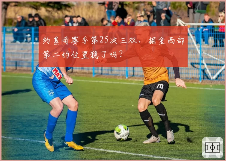 约基奇赛季第25次三双，掘金西部第二的位置稳了吗？