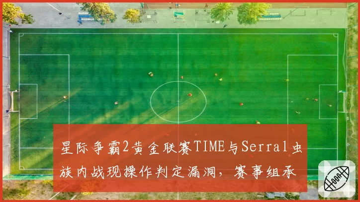 星际争霸2黄金联赛TIME与Serral虫族内战现操作判定漏洞，赛事组承认没有相关规则可依