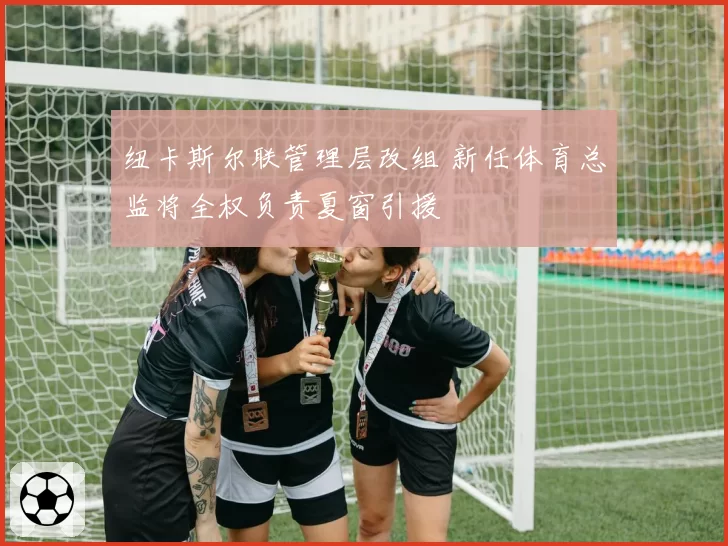 纽卡斯尔联管理层改组 新任体育总监将全权负责夏窗引援