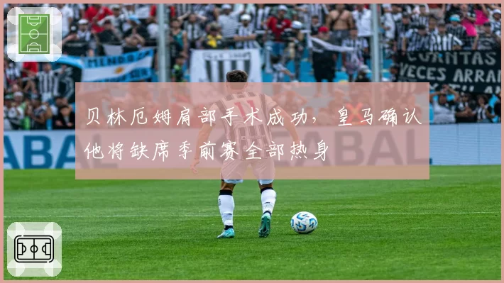 贝林厄姆肩部手术成功，皇马确认他将缺席季前赛全部热身