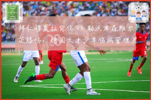 拜仁穆夏拉背伤 vs 勒沃库森维尔茨膝伤，德国天才少年伤病管理差异对比