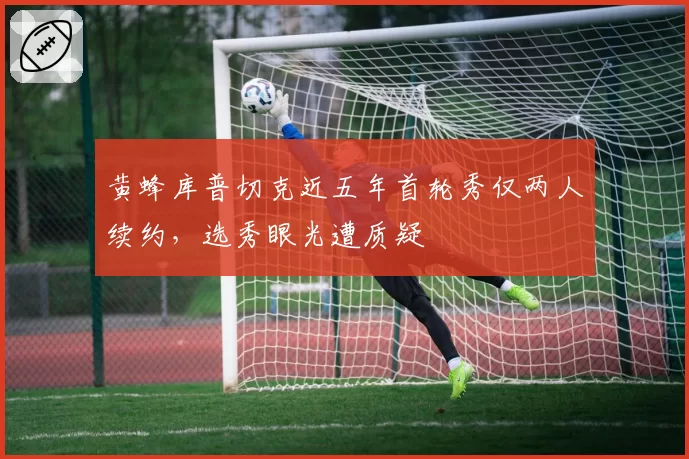 黄蜂库普切克近五年首轮秀仅两人续约，选秀眼光遭质疑