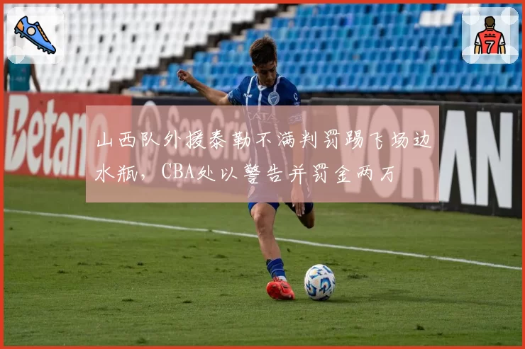 山西队外援泰勒不满判罚踢飞场边水瓶，CBA处以警告并罚金两万
