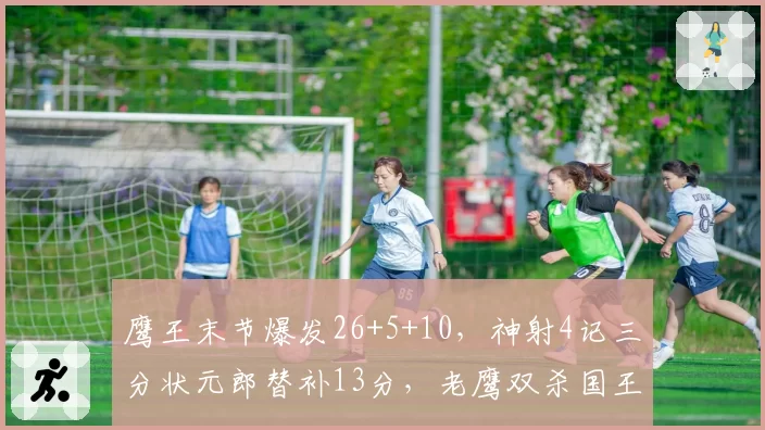 鹰王末节爆发26+5+10，神射4记三分状元郎替补13分，老鹰双杀国王