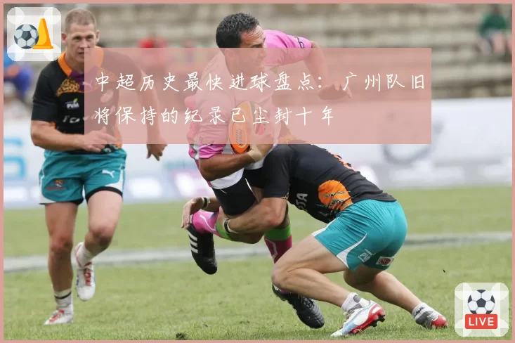 中超历史最快进球盘点：广州队旧将保持的纪录已尘封十年