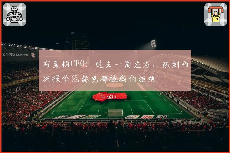 布莱顿CEO:过去一周左右,热刺两次报价范赫克都被我们拒绝
