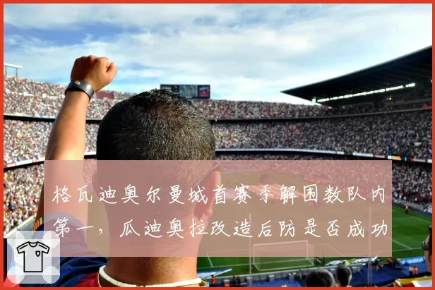 格瓦迪奥尔曼城首赛季解围数队内第一，瓜迪奥拉改造后防是否成功？