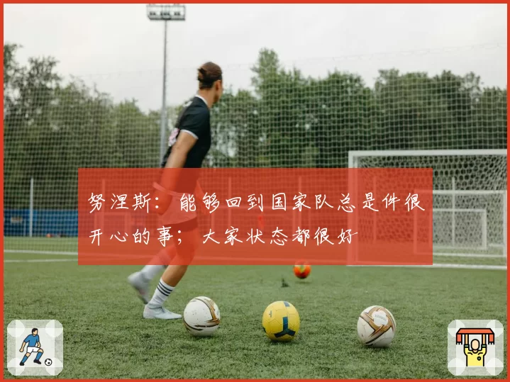 努涅斯:能够回到国家队总是件很开心的事;大家状态都很好