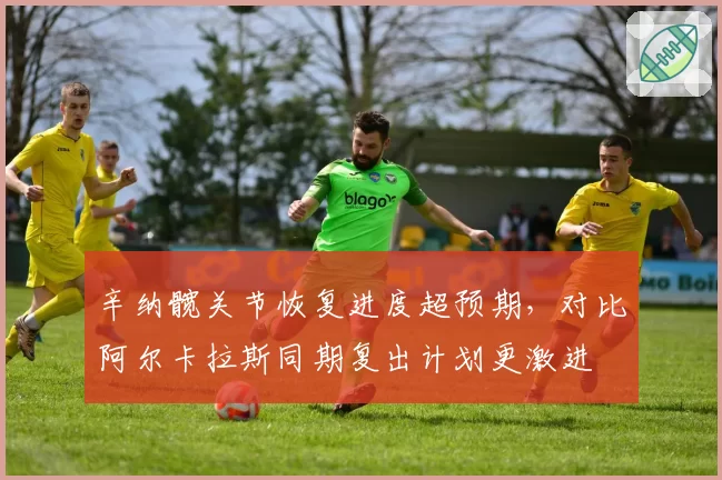 辛纳髋关节恢复进度超预期，对比阿尔卡拉斯同期复出计划更激进