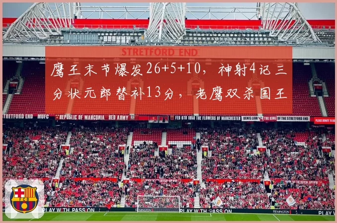 鹰王末节爆发26+5+10，神射4记三分状元郎替补13分，老鹰双杀国王