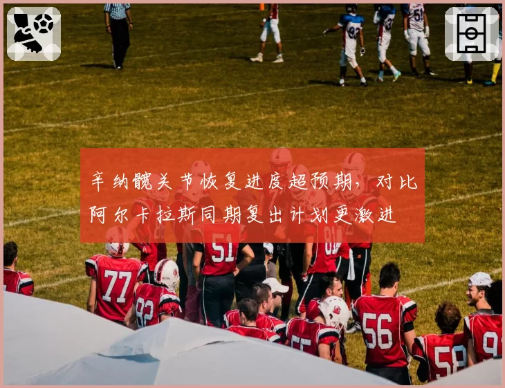 辛纳髋关节恢复进度超预期，对比阿尔卡拉斯同期复出计划更激进