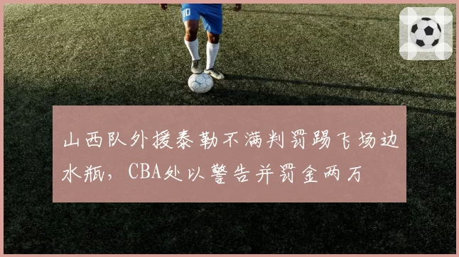 山西队外援泰勒不满判罚踢飞场边水瓶，CBA处以警告并罚金两万