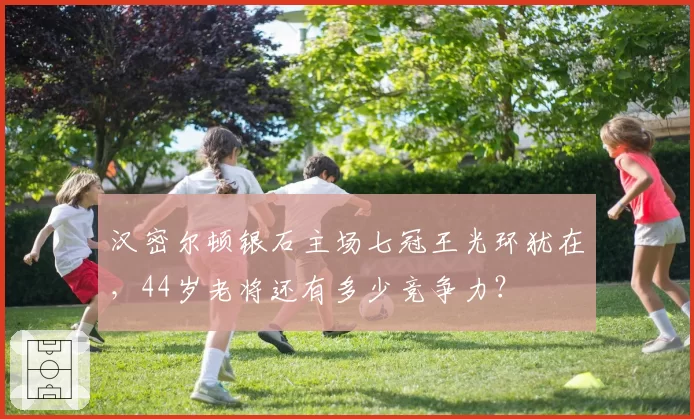 汉密尔顿银石主场七冠王光环犹在，44岁老将还有多少竞争力？
