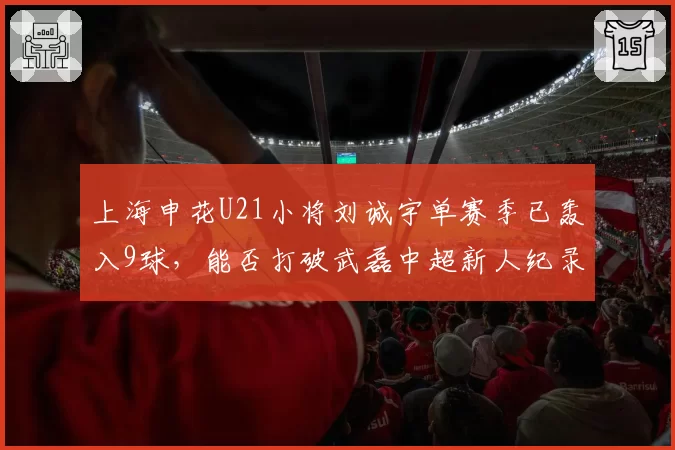 上海申花U21小将刘诚宇单赛季已轰入9球，能否打破武磊中超新人纪录？