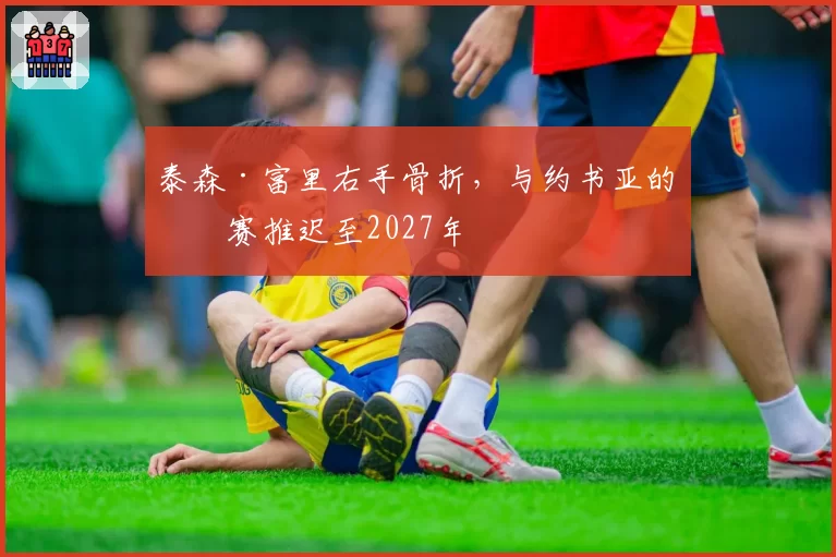 泰森·富里右手骨折,与约书亚的比赛推迟至2027年