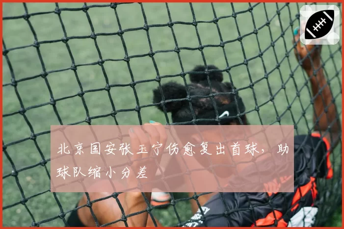 北京国安张玉宁伤愈复出首球，助球队缩小分差
