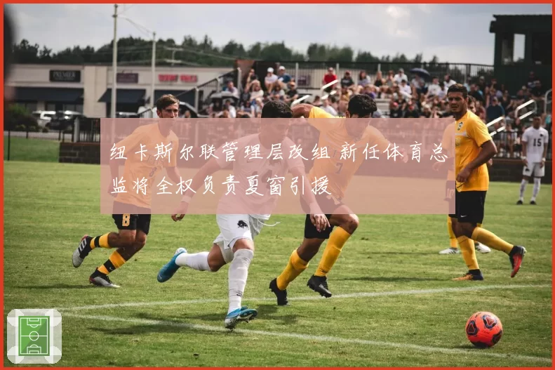 纽卡斯尔联管理层改组 新任体育总监将全权负责夏窗引援