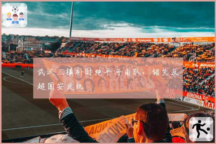 武汉三镇补时绝平河南队，错失反超国安良机