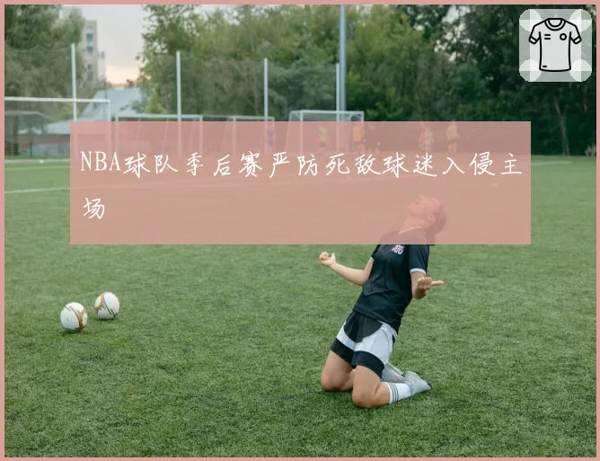 NBA球队季后赛严防死敌球迷入侵主场
