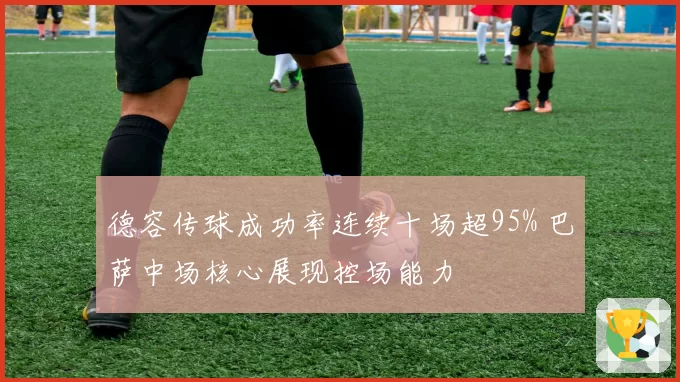 德容传球成功率连续十场超95% 巴萨中场核心展现控场能力