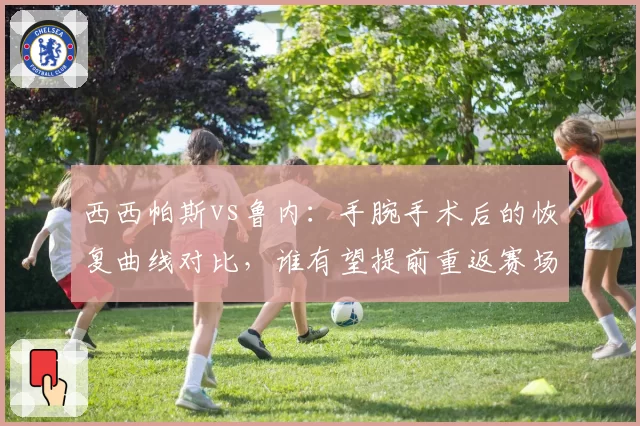 西西帕斯vs鲁内：手腕手术后的恢复曲线对比，谁有望提前重返赛场？