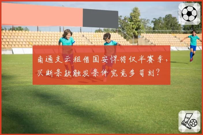 南通支云租借国安悍将仅半赛季,买断条款触发条件究竟多苛刻?