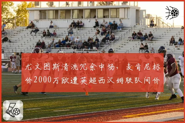 尤文图斯清洗冗余中场，麦肯尼标价2000万欧遭英超西汉姆联队问价