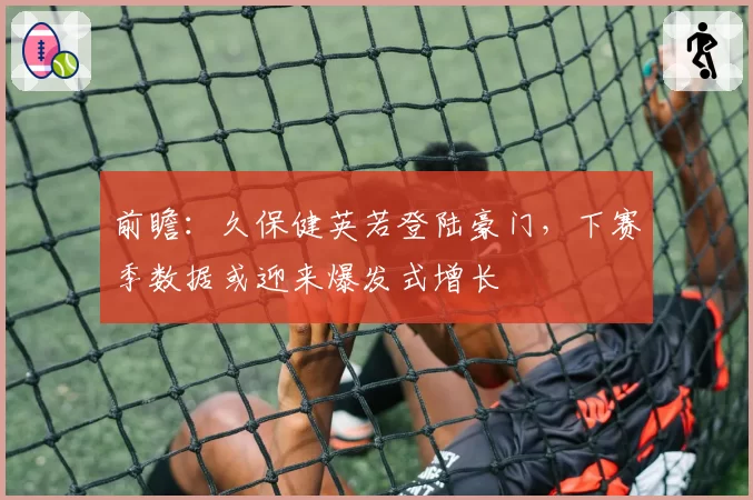 前瞻：久保健英若登陆豪门，下赛季数据或迎来爆发式增长