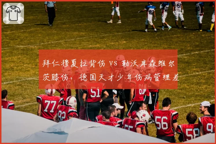 拜仁穆夏拉背伤 vs 勒沃库森维尔茨膝伤，德国天才少年伤病管理差异对比