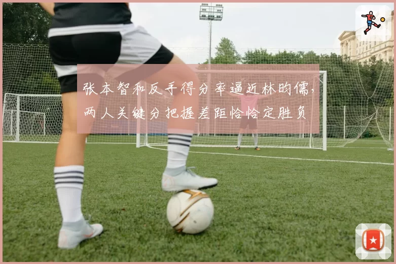 张本智和反手得分率逼近林昀儒，两人关键分把握差距恰恰定胜负