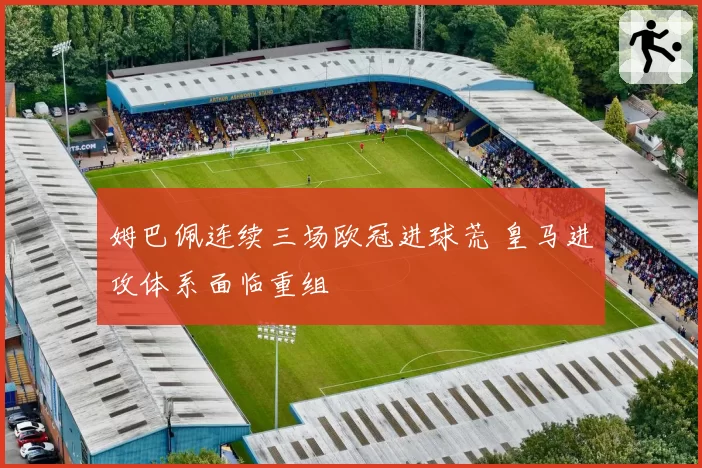 姆巴佩连续三场欧冠进球荒 皇马进攻体系面临重组