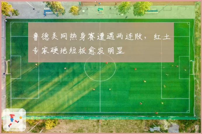 鲁德美网热身赛遭遇两连败，红土专家硬地短板愈发明显