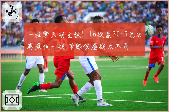 一柱擎天胡金秋！16投轰30+5总决赛最佳一战 带膝伤鏖战太不易