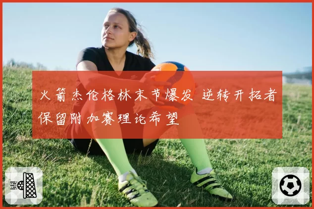 火箭杰伦格林末节爆发 逆转开拓者保留附加赛理论希望