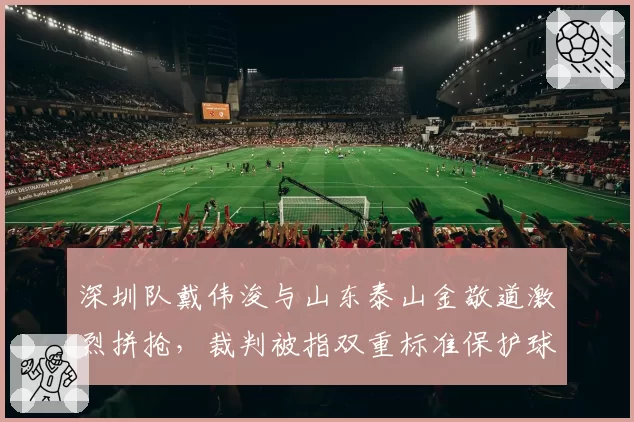 深圳队戴伟浚与山东泰山金敬道激烈拼抢，裁判被指双重标准保护球星？